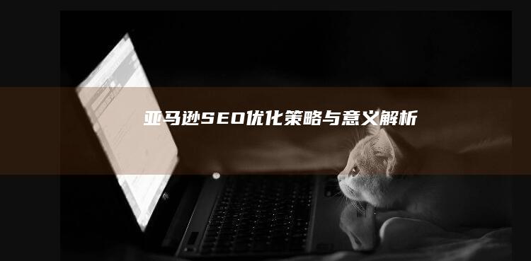 亚马逊SEO：优化策略与意义解析