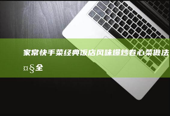 家常快手菜：经典饭店风味爆炒卷心菜做法大全